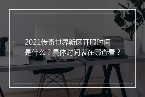 2021传奇世界新区开服时间是什么？具体时间表在哪查看？