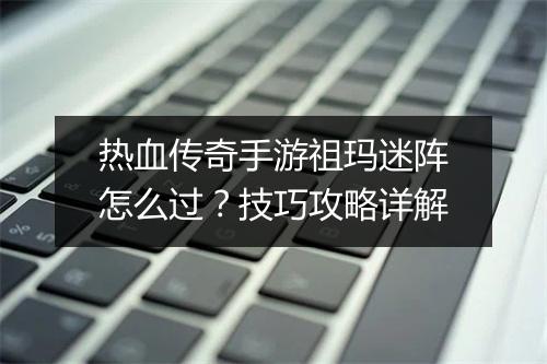 热血传奇手游祖玛迷阵怎么过？技巧攻略详解