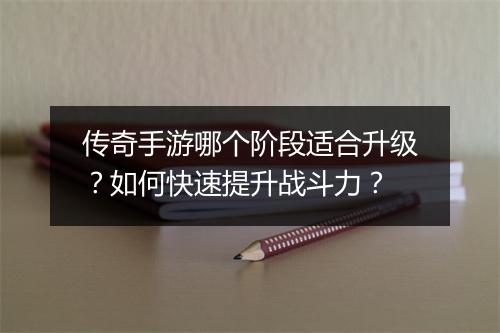 传奇手游哪个阶段适合升级？如何快速提升战斗力？