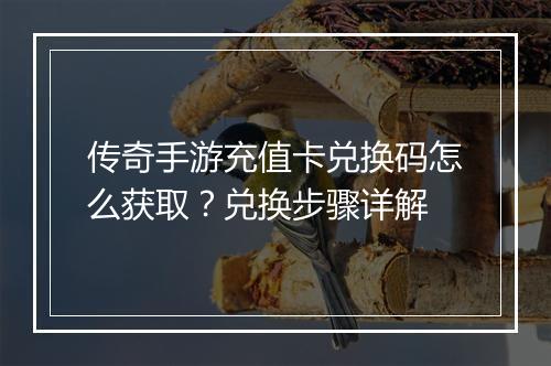 传奇手游充值卡兑换码怎么获取？兑换步骤详解