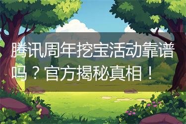 腾讯周年挖宝活动靠谱吗？官方揭秘真相！