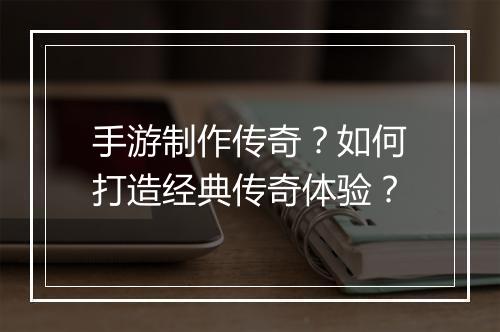 手游制作传奇？如何打造经典传奇体验？
