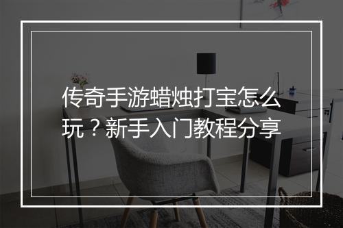 传奇手游蜡烛打宝怎么玩？新手入门教程分享