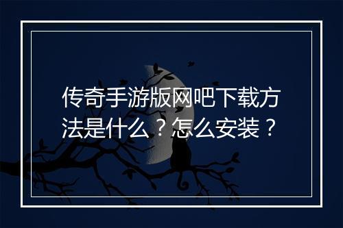 传奇手游版网吧下载方法是什么？怎么安装？