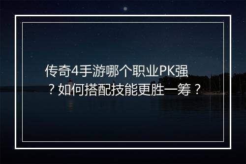 传奇4手游哪个职业PK强？如何搭配技能更胜一筹？