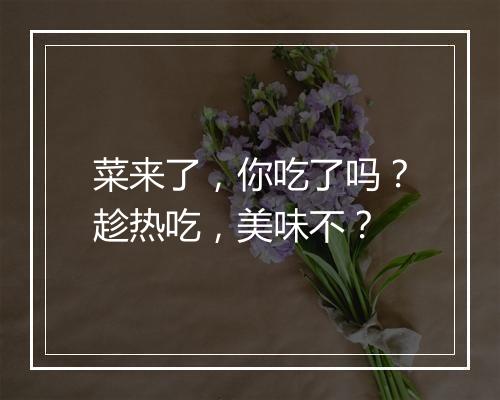 菜来了，你吃了吗？趁热吃，美味不？