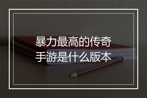 暴力最高的传奇手游是什么版本