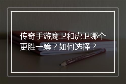 传奇手游鹰卫和虎卫哪个更胜一筹？如何选择？