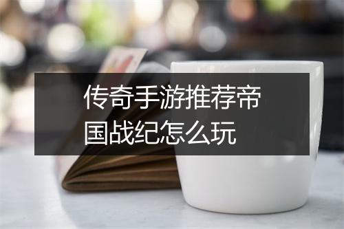 传奇手游推荐帝国战纪怎么玩