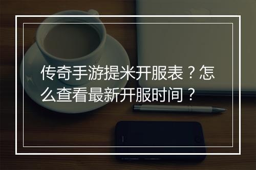 传奇手游提米开服表？怎么查看最新开服时间？