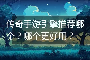 传奇手游引擎推荐哪个？哪个更好用？