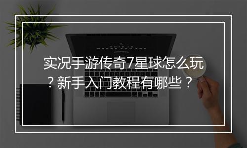 实况手游传奇7星球怎么玩？新手入门教程有哪些？