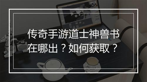 传奇手游道士神兽书在哪出？如何获取？