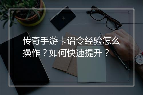 传奇手游卡诏令经验怎么操作？如何快速提升？