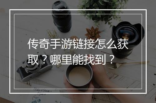 传奇手游链接怎么获取？哪里能找到？