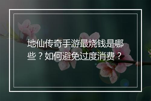 地仙传奇手游最烧钱是哪些？如何避免过度消费？