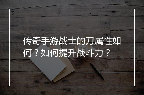 传奇手游战士的刀属性如何？如何提升战斗力？