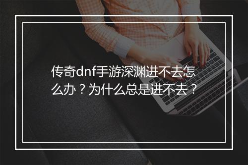 传奇dnf手游深渊进不去怎么办？为什么总是进不去？
