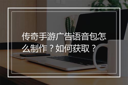 传奇手游广告语音包怎么制作？如何获取？