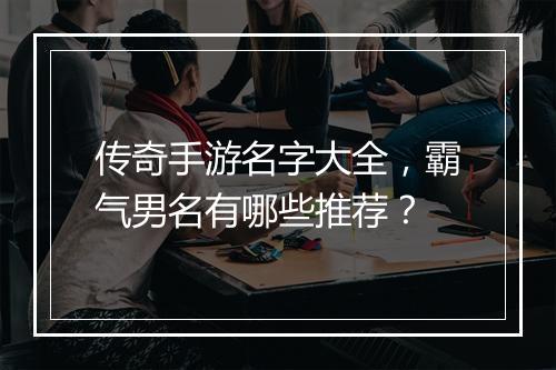 传奇手游名字大全，霸气男名有哪些推荐？