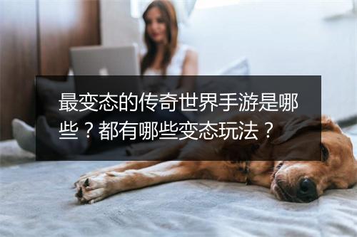 最变态的传奇世界手游是哪些？都有哪些变态玩法？