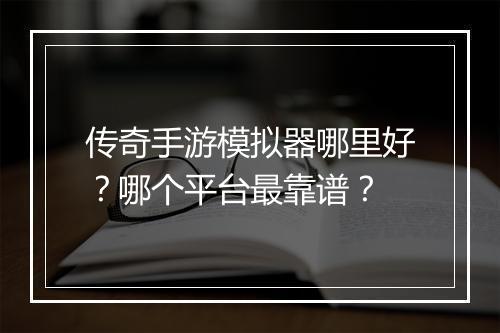 传奇手游模拟器哪里好？哪个平台最靠谱？
