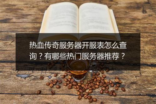 热血传奇服务器开服表怎么查询？有哪些热门服务器推荐？