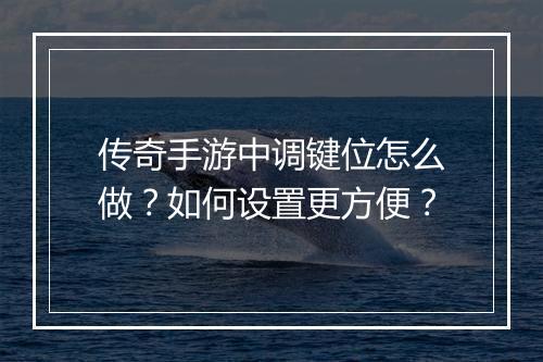 传奇手游中调键位怎么做？如何设置更方便？
