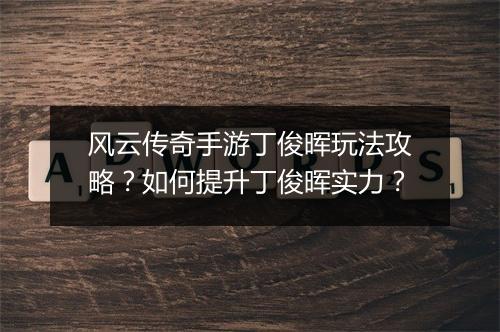 风云传奇手游丁俊晖玩法攻略？如何提升丁俊晖实力？