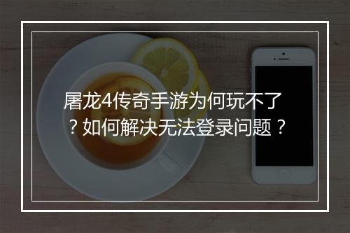 屠龙4传奇手游为何玩不了？如何解决无法登录问题？