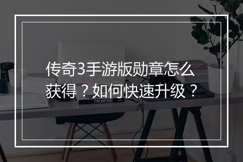 传奇3手游版勋章怎么获得？如何快速升级？