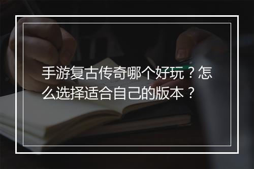 手游复古传奇哪个好玩？怎么选择适合自己的版本？