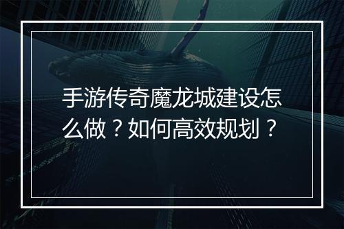 手游传奇魔龙城建设怎么做？如何高效规划？