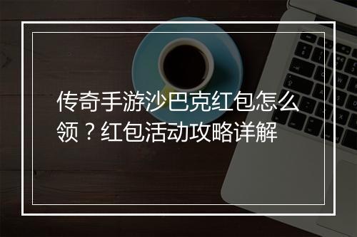 传奇手游沙巴克红包怎么领？红包活动攻略详解