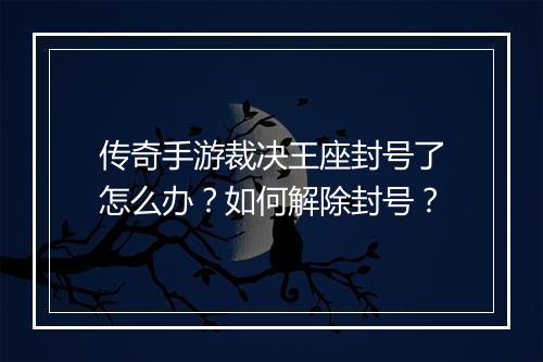 传奇手游裁决王座封号了怎么办？如何解除封号？