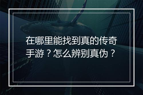 在哪里能找到真的传奇手游？怎么辨别真伪？
