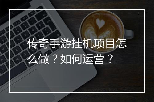 传奇手游挂机项目怎么做？如何运营？