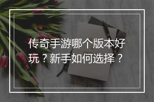 传奇手游哪个版本好玩？新手如何选择？