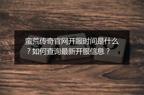 蛮荒传奇官网开服时间是什么？如何查询最新开服信息？
