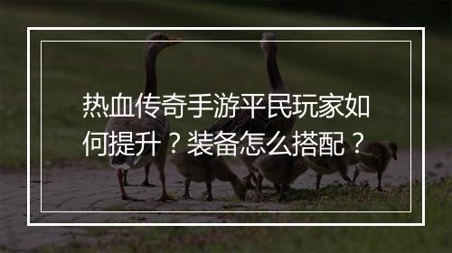 热血传奇手游平民玩家如何提升？装备怎么搭配？