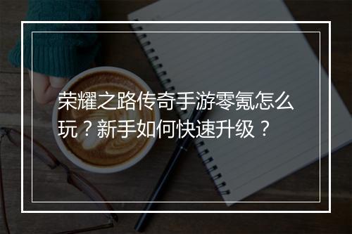 荣耀之路传奇手游零氪怎么玩？新手如何快速升级？
