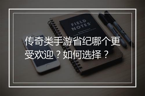 传奇类手游省纪哪个更受欢迎？如何选择？