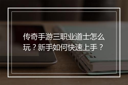 传奇手游三职业道士怎么玩？新手如何快速上手？
