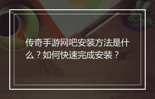 传奇手游网吧安装方法是什么？如何快速完成安装？