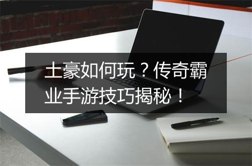 土豪如何玩？传奇霸业手游技巧揭秘！