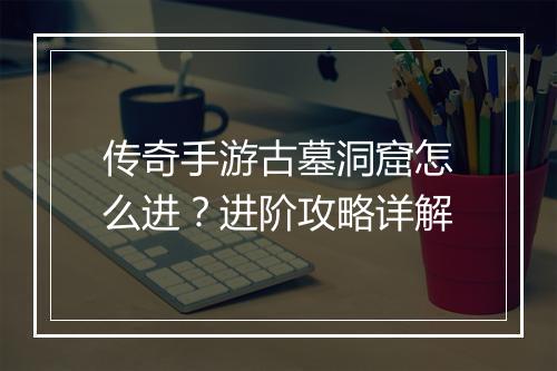 传奇手游古墓洞窟怎么进？进阶攻略详解