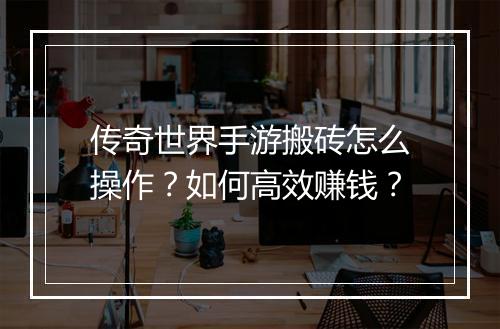 传奇世界手游搬砖怎么操作？如何高效赚钱？