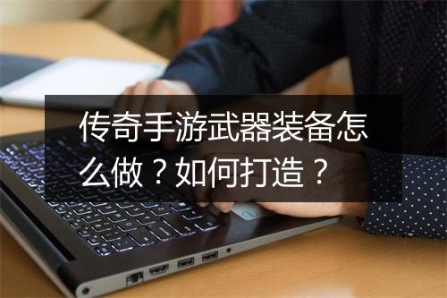 传奇手游武器装备怎么做？如何打造？