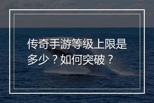 传奇手游等级上限是多少？如何突破？