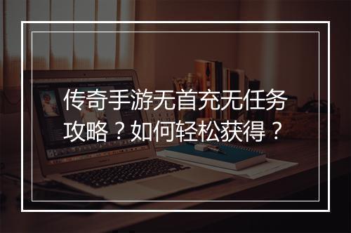 传奇手游无首充无任务攻略？如何轻松获得？